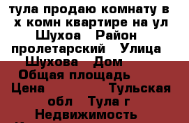 тула продаю комнату в 2-х комн квартире на ул. Шухоа › Район ­ пролетарский › Улица ­ Шухова › Дом ­ 14 › Общая площадь ­ 16 › Цена ­ 750 000 - Тульская обл., Тула г. Недвижимость » Квартиры продажа   . Тульская обл.,Тула г.